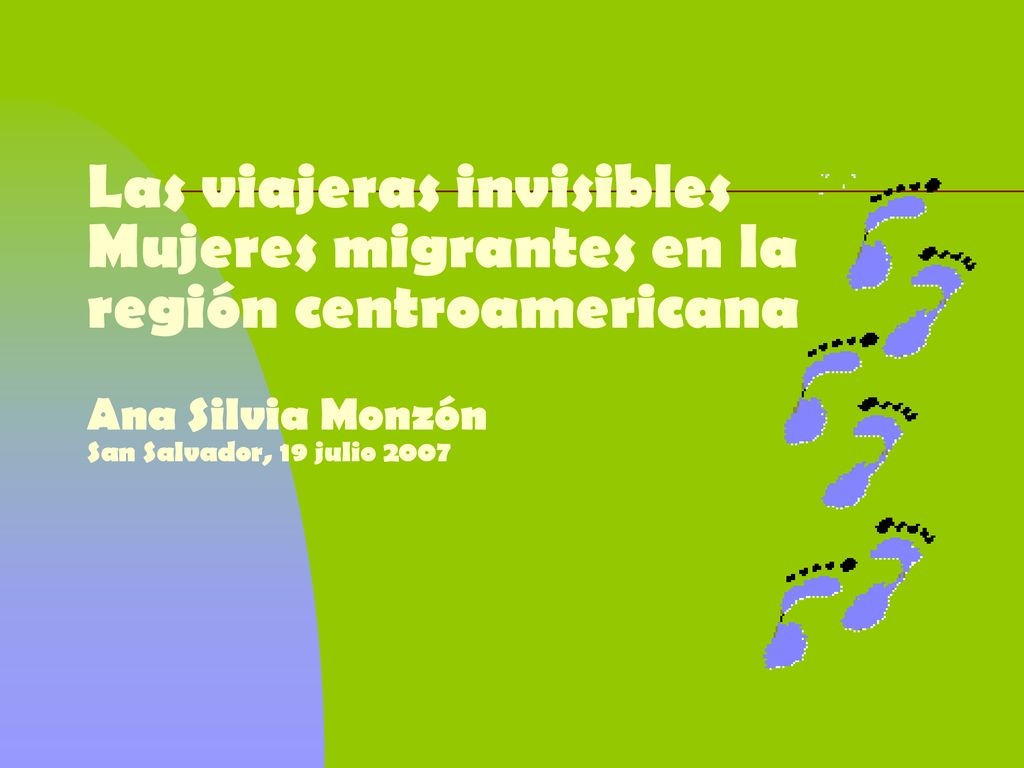 Las viajeras invisibles Mujeres migrantes en la región centroamericana Ana Silvia Monzón San Salvador, 19 julio 2007