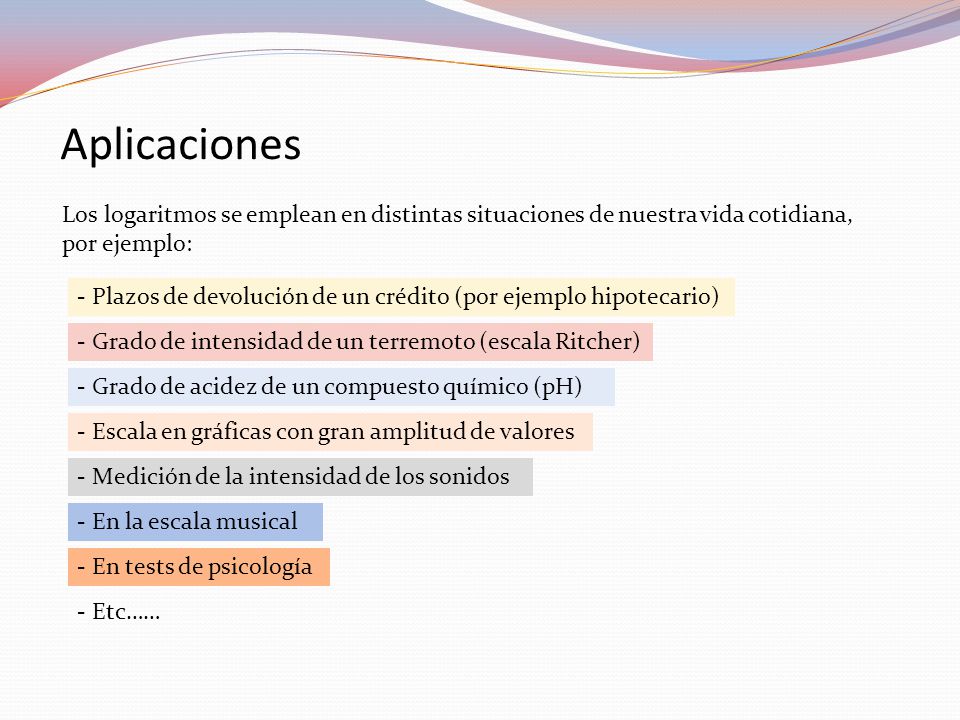 Aplicaciones Los logaritmos se emplean en distintas situaciones de nuestra vida cotidiana, por ejemplo: