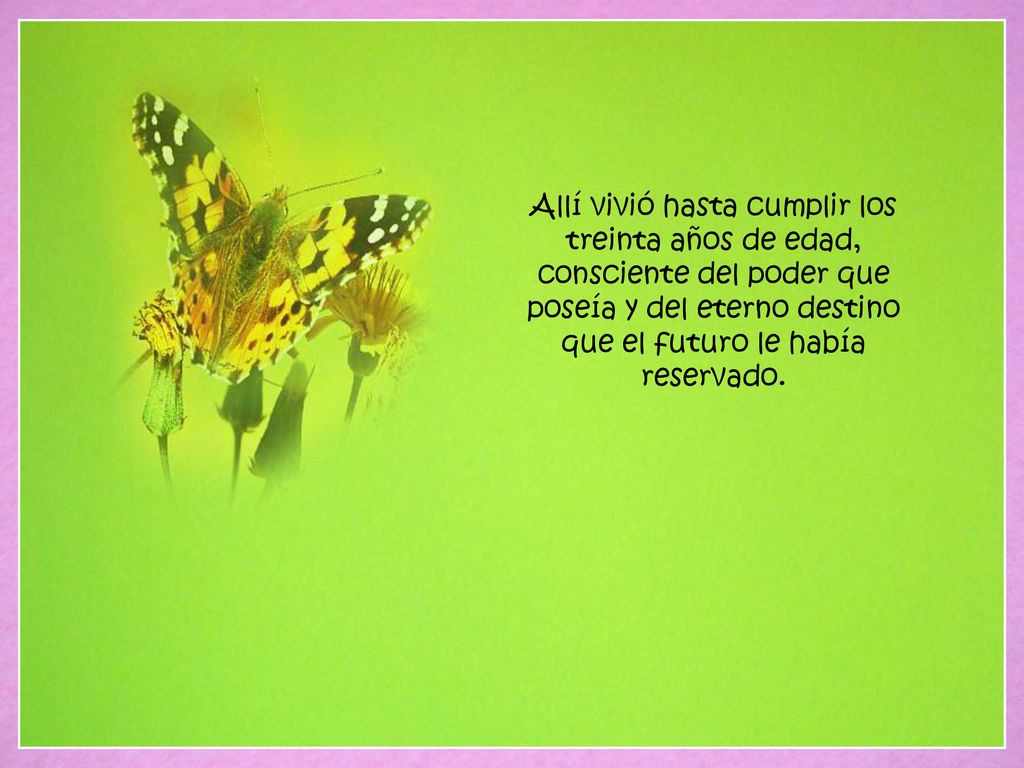 Allí vivió hasta cumplir los treinta años de edad, consciente del poder que poseía y del eterno destino que el futuro le había reservado.