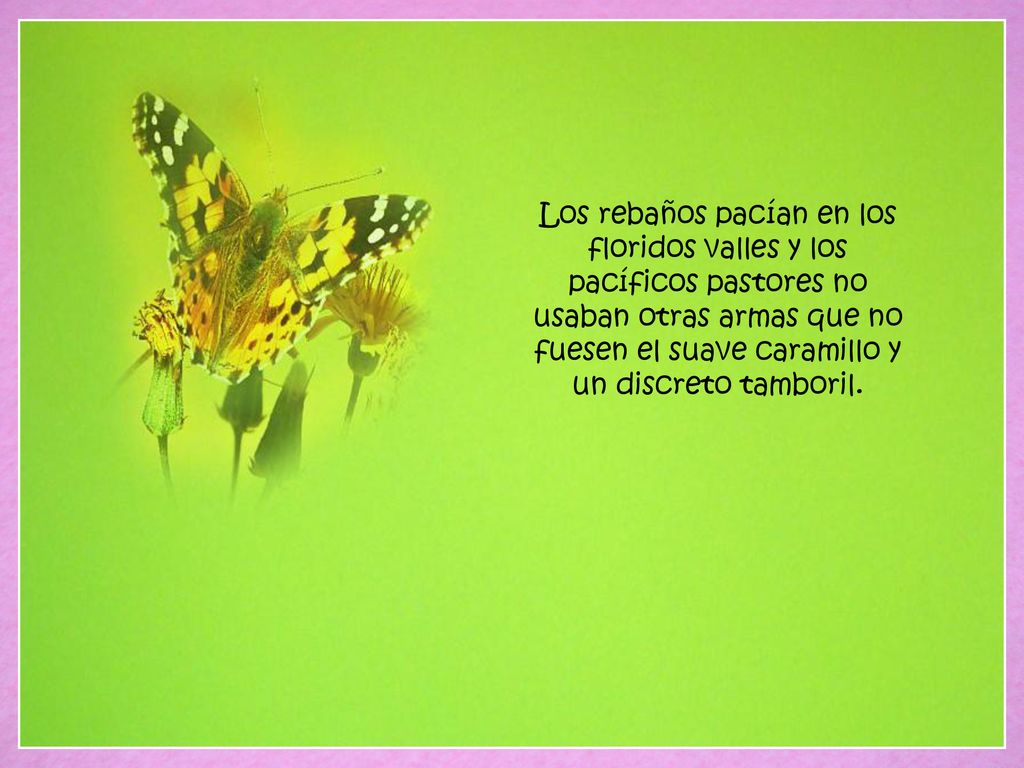 Los rebaños pacían en los floridos valles y los pacíficos pastores no usaban otras armas que no fuesen el suave caramillo y un discreto tamboril.