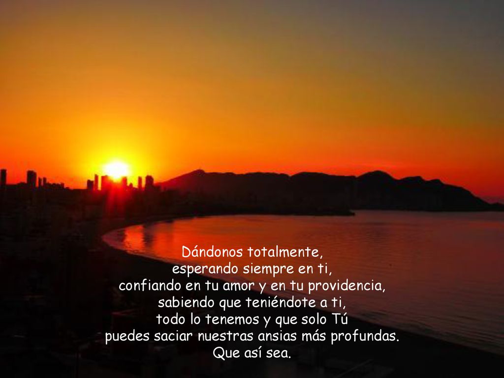 Dándonos totalmente, esperando siempre en ti, confiando en tu amor y en tu providencia, sabiendo que teniéndote a ti, todo lo tenemos y que solo Tú puedes saciar nuestras ansias más profundas.