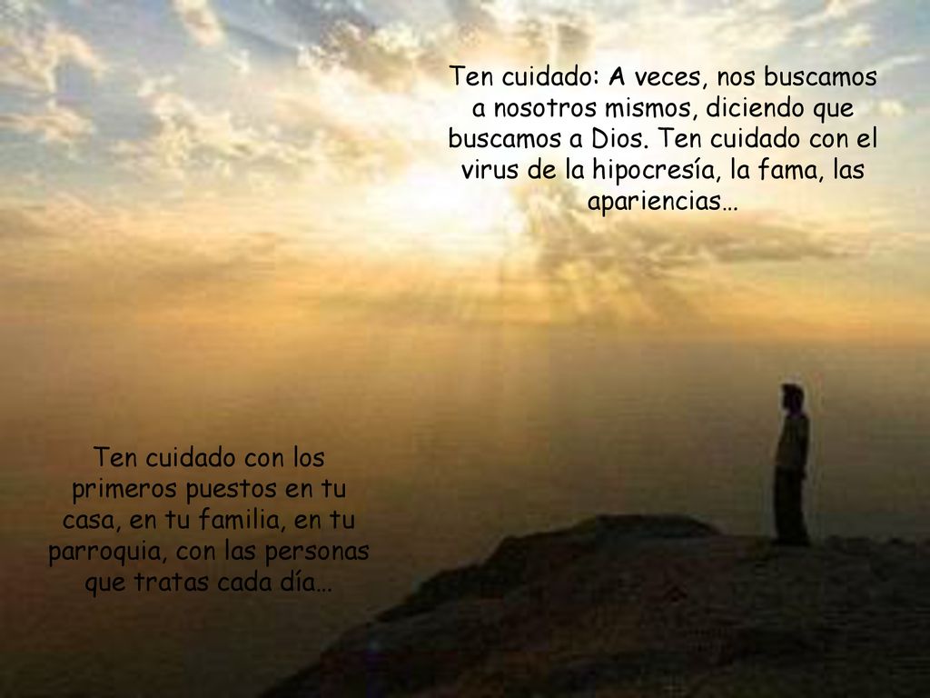 Ten cuidado: A veces, nos buscamos a nosotros mismos, diciendo que buscamos a Dios. Ten cuidado con el virus de la hipocresía, la fama, las apariencias…