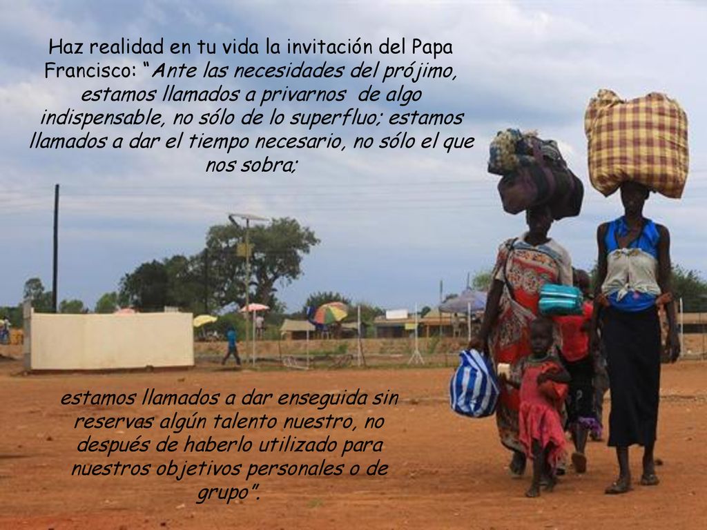 Haz realidad en tu vida la invitación del Papa Francisco: Ante las necesidades del prójimo, estamos llamados a privarnos de algo indispensable, no sólo de lo superfluo; estamos llamados a dar el tiempo necesario, no sólo el que nos sobra;