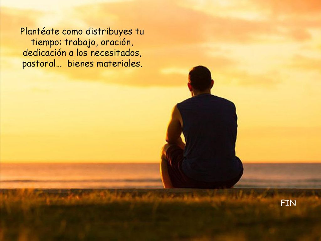 Plantéate como distribuyes tu tiempo: trabajo, oración, dedicación a los necesitados, pastoral… bienes materiales.