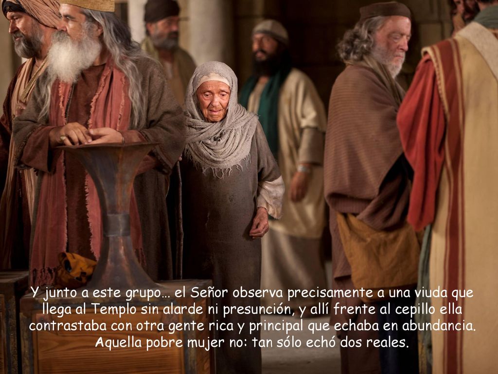 Y junto a este grupo… el Señor observa precisamente a una viuda que llega al Templo sin alarde ni presunción, y allí frente al cepillo ella contrastaba con otra gente rica y principal que echaba en abundancia.