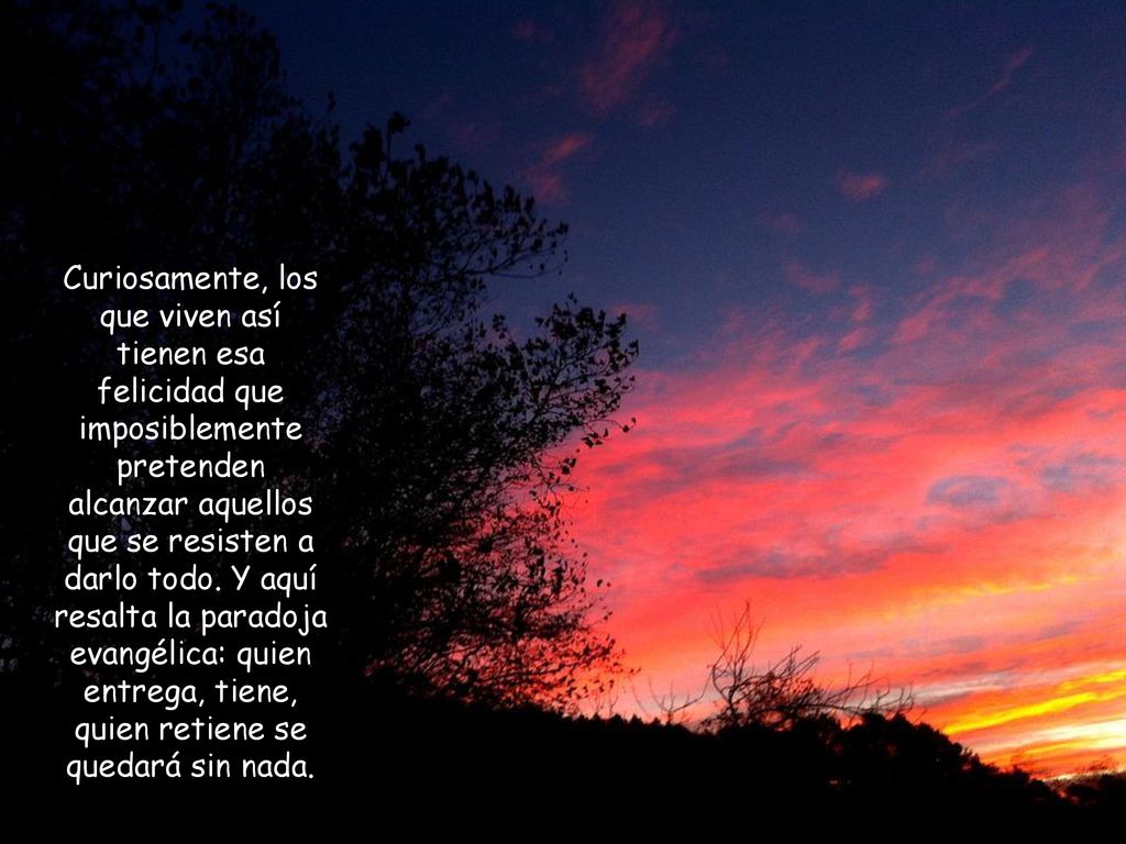 Curiosamente, los que viven así tienen esa felicidad que imposiblemente pretenden alcanzar aquellos que se resisten a darlo todo.