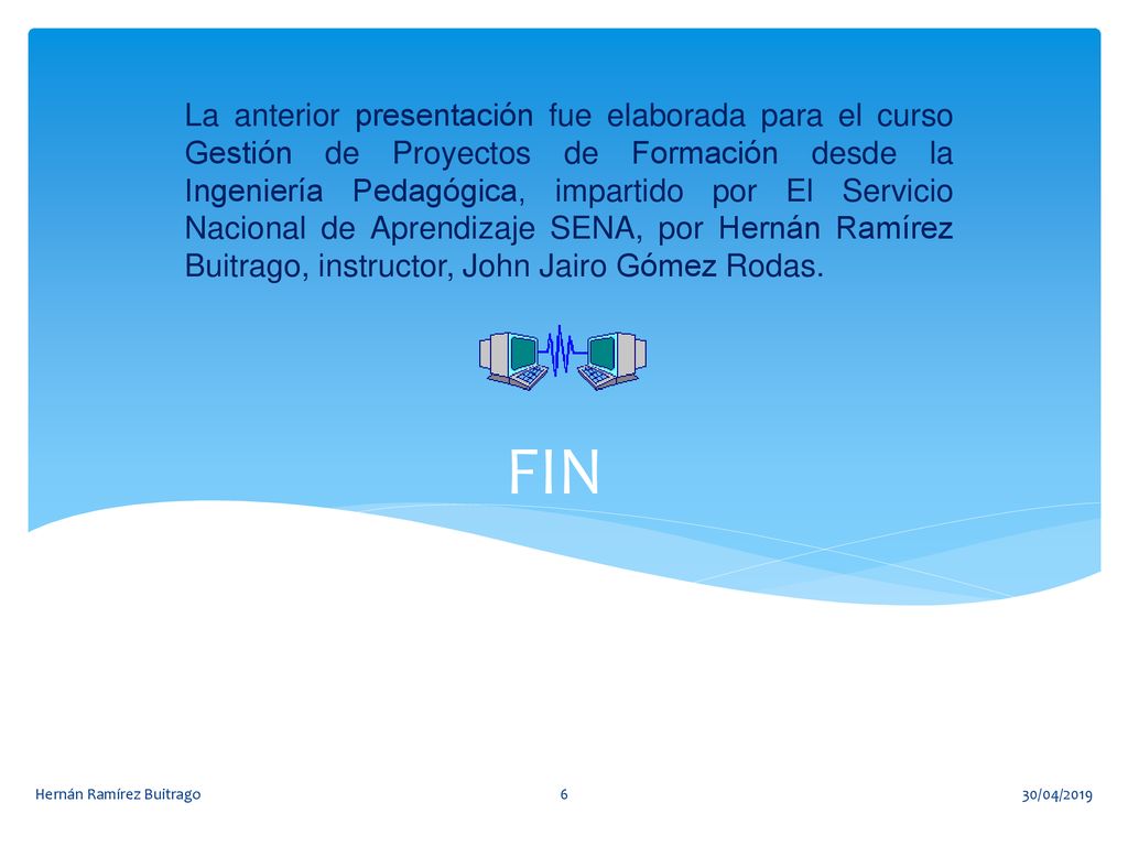 La anterior presentación fue elaborada para el curso Gestión de Proyectos de Formación desde la Ingeniería Pedagógica, impartido por El Servicio Nacional de Aprendizaje SENA, por Hernán Ramírez Buitrago, instructor, John Jairo Gómez Rodas.