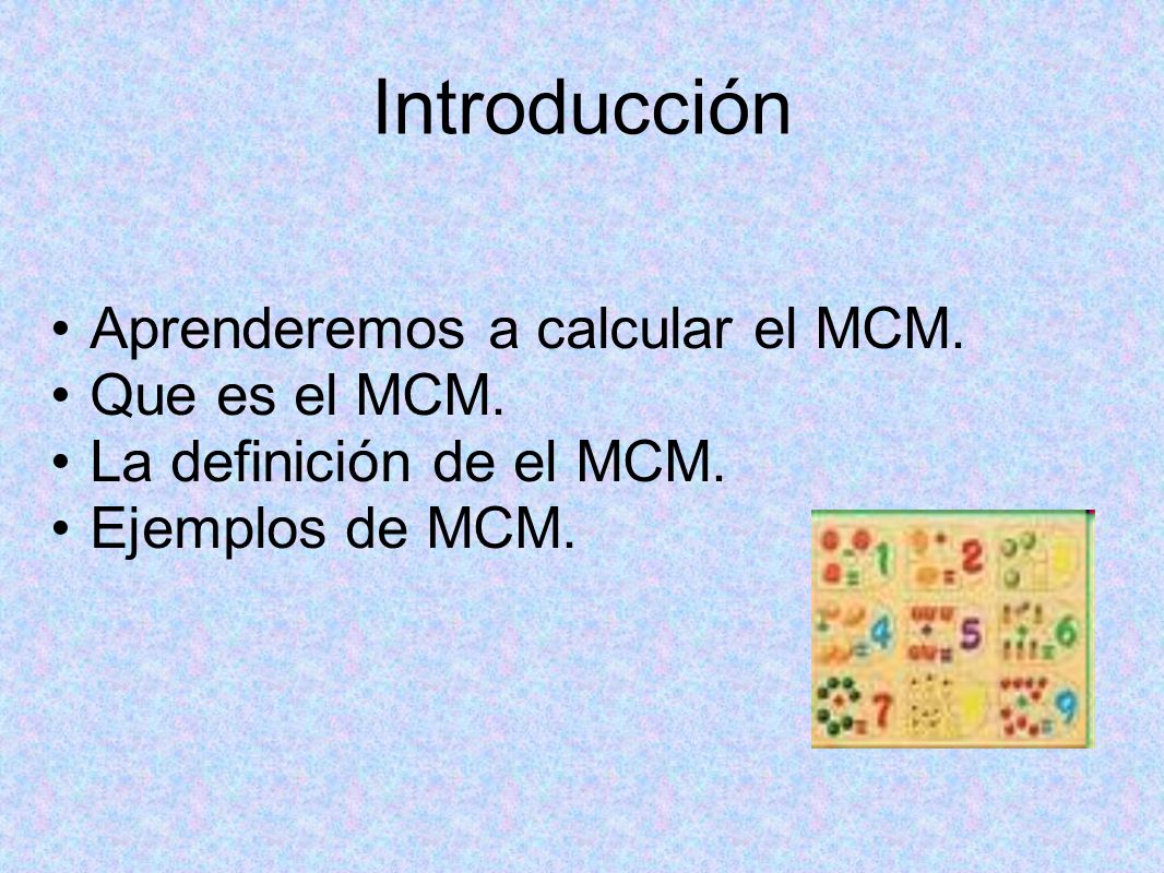 Introducción Aprenderemos a calcular el MCM. Que es el MCM.