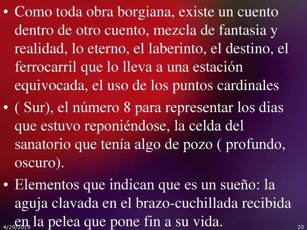 Como toda obra borgiana, existe un cuento dentro de otro cuento, mezcla de fantasia y realidad, lo eterno, el laberinto, el destino, el ferrocarril que lo lleva a una estación equivocada, el uso de los puntos cardinales