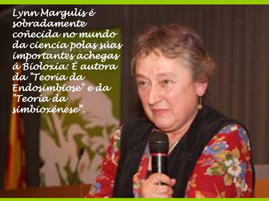 Lynn Margulis é sobradamente coñecida no mundo da ciencia polas súas importantes achegas á Bioloxía: É autora da Teoría da Endosimbiose e da Teoría da simbioxénese .