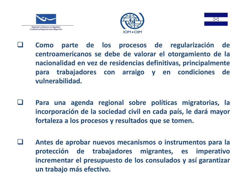 Como parte de los procesos de regularización de centroamericanos se debe de valorar el otorgamiento de la nacionalidad en vez de residencias definitivas, principalmente para trabajadores con arraigo y en condiciones de vulnerabilidad.