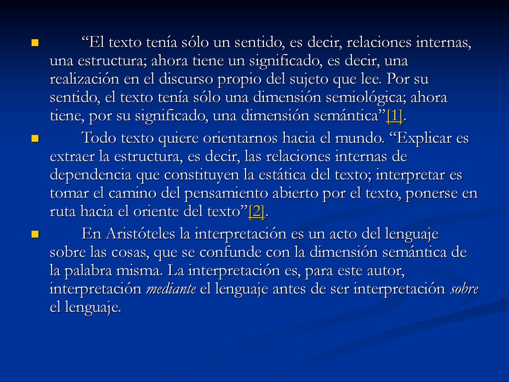 El texto tenía sólo un sentido, es decir, relaciones internas, una estructura; ahora tiene un significado, es decir, una realización en el discurso propio del sujeto que lee. Por su sentido, el texto tenía sólo una dimensión semiológica; ahora tiene, por su significado, una dimensión semántica [1].