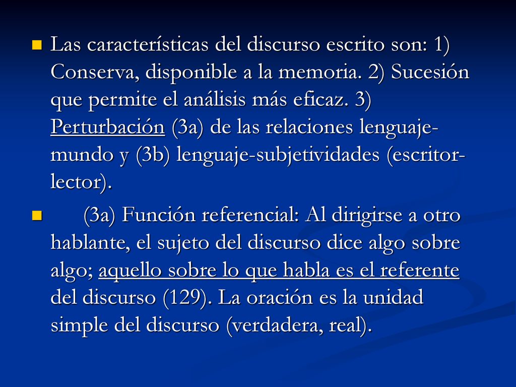 Las características del discurso escrito son: 1) Conserva, disponible a la memoria. 2) Sucesión que permite el análisis más eficaz. 3) Perturbación (3a) de las relaciones lenguaje-mundo y (3b) lenguaje-subjetividades (escritor-lector).