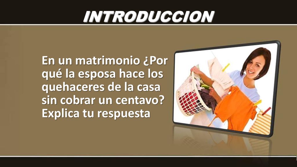 INTRODUCCION En un matrimonio ¿Por qué la esposa hace los quehaceres de la casa sin cobrar un centavo.