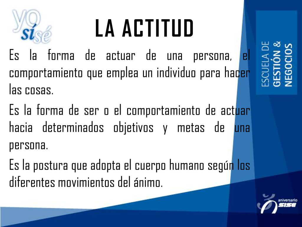 LA ACTITUD Es la forma de actuar de una persona, el comportamiento que emplea un individuo para hacer las cosas.