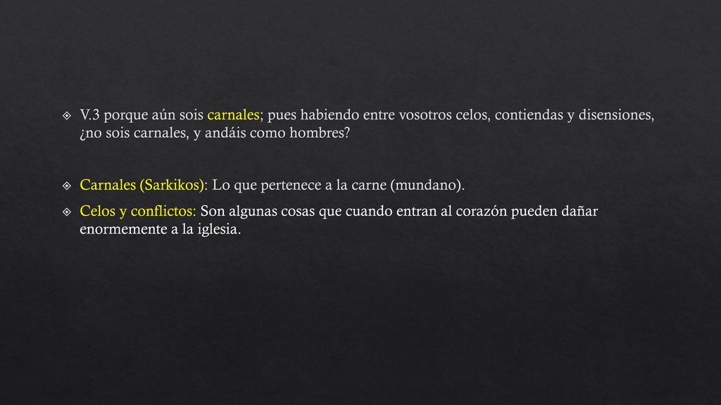 V.3 porque aún sois carnales; pues habiendo entre vosotros celos, contiendas y disensiones, ¿no sois carnales, y andáis como hombres