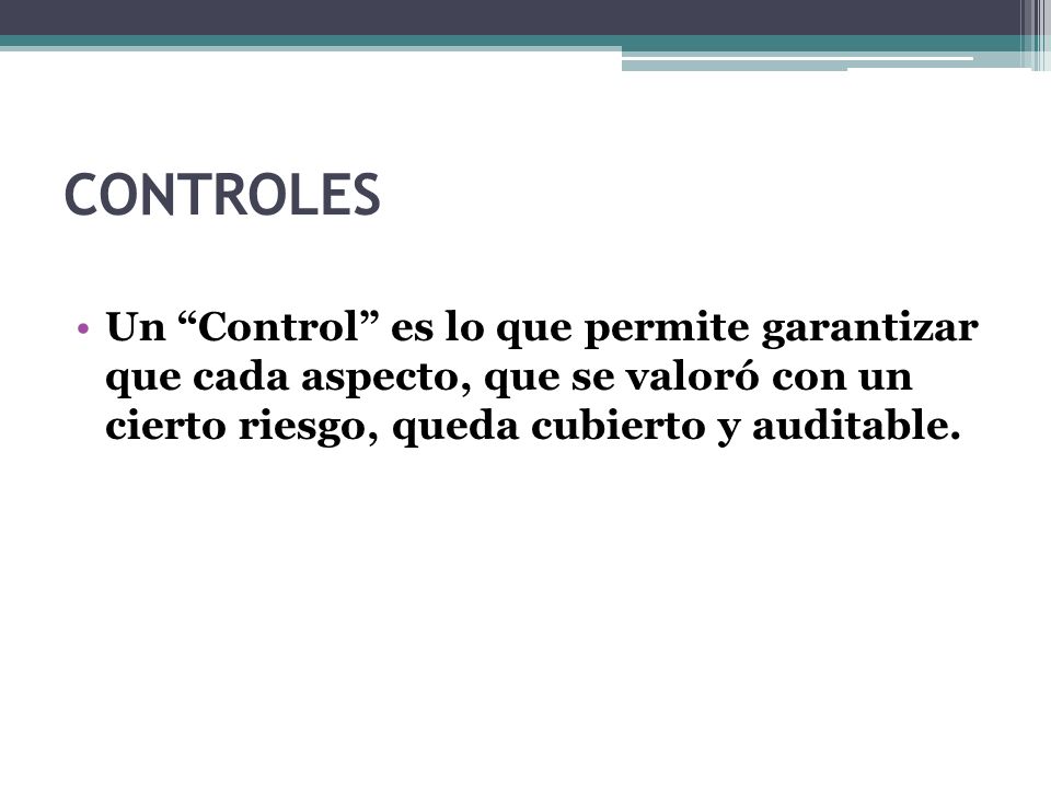 CONTROLES Un Control es lo que permite garantizar que cada aspecto, que se valoró con un cierto riesgo, queda cubierto y auditable.