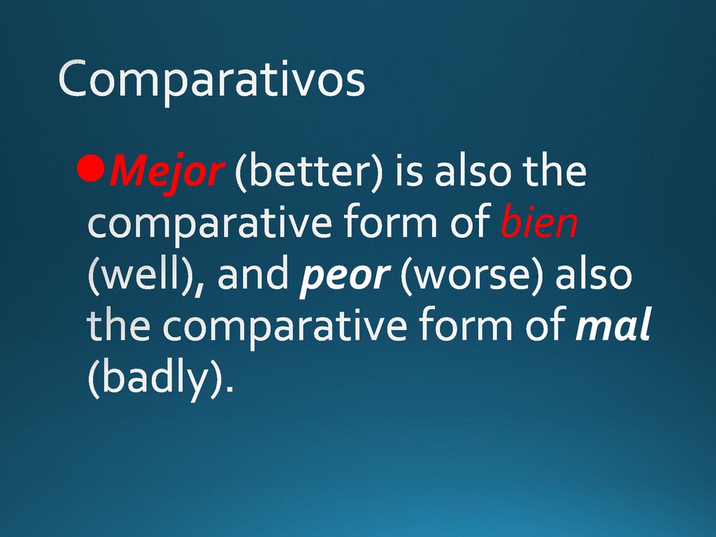 Comparativos Mejor (better) is also the comparative form of bien (well), and peor (worse) also the comparative form of mal (badly).