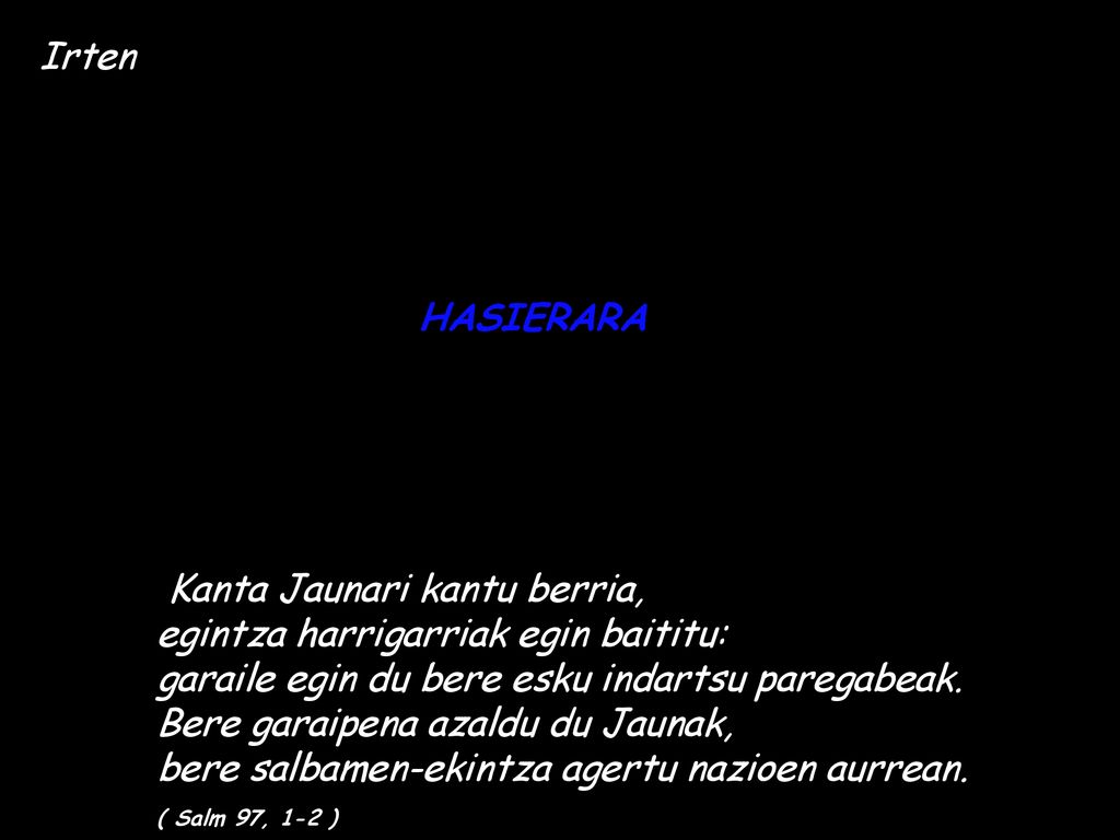 Irten HASIERARA. Kanta Jaunari kantu berria, egintza harrigarriak egin baititu: garaile egin du bere esku indartsu paregabeak.