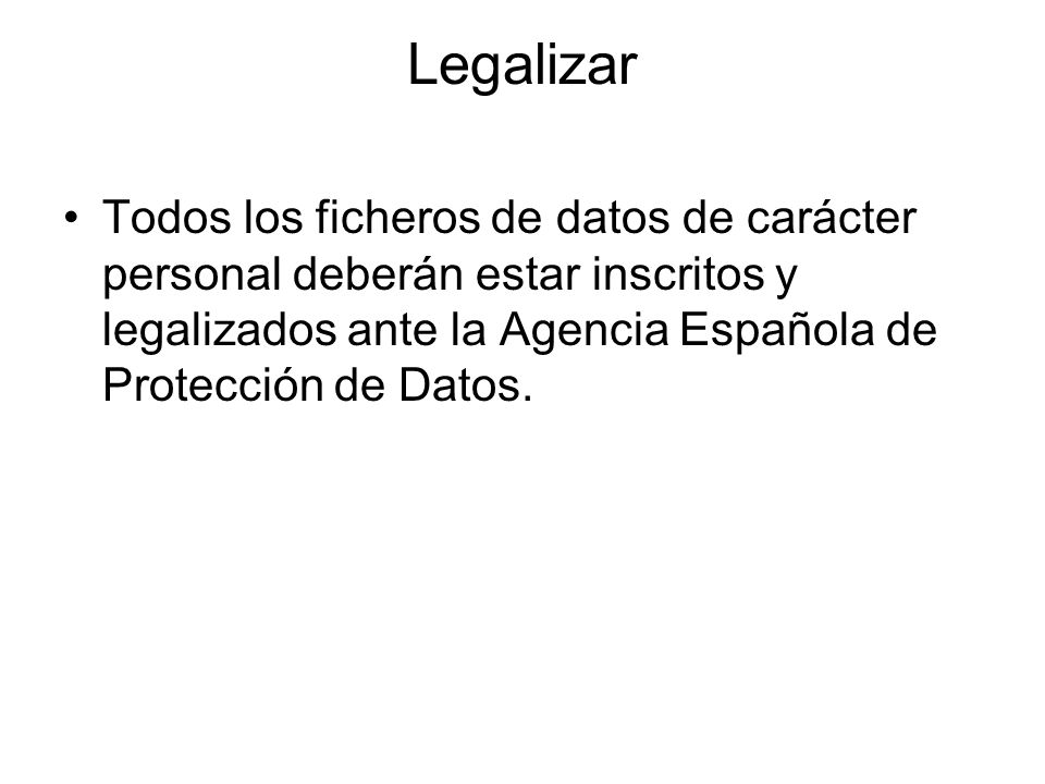 Legalizar Todos los ficheros de datos de carácter personal deberán estar inscritos y legalizados ante la Agencia Española de Protección de Datos.