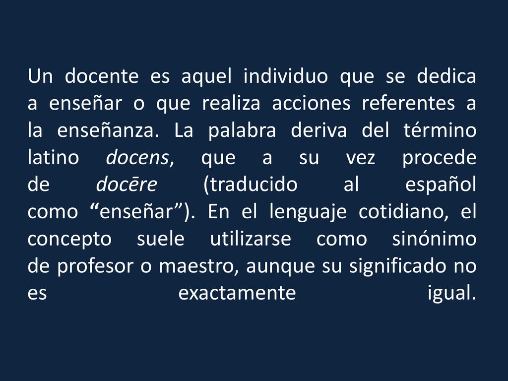 Un docente es aquel individuo que se dedica a enseñar o que realiza acciones referentes a la enseñanza.