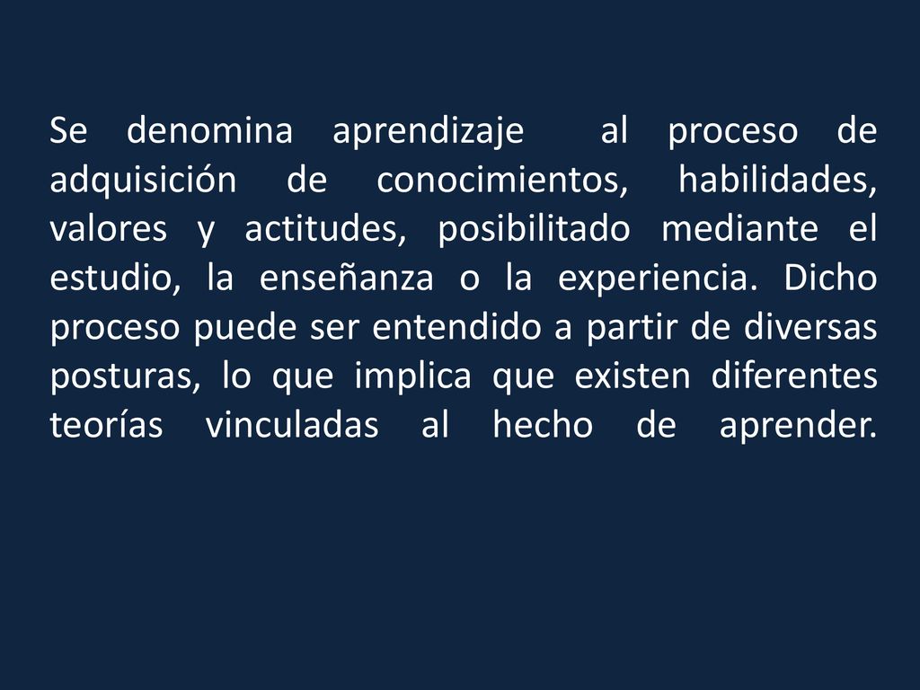 Se denomina aprendizaje al proceso de adquisición de conocimientos, habilidades, valores y actitudes, posibilitado mediante el estudio, la enseñanza o la experiencia.