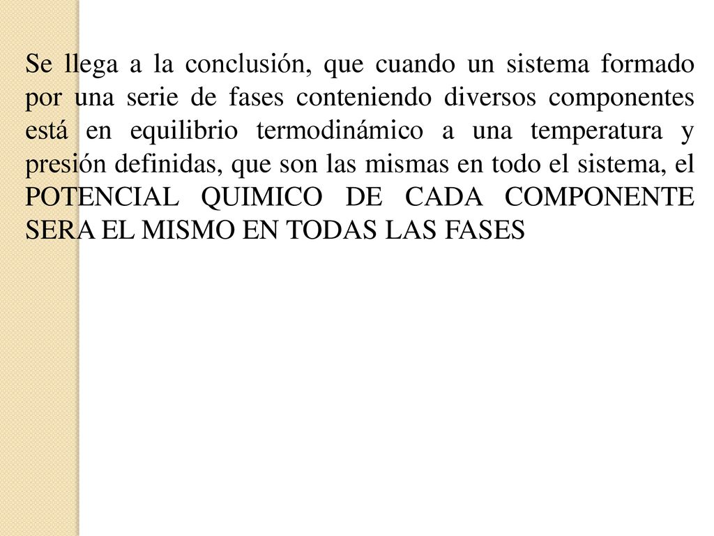 Se llega a la conclusión, que cuando un sistema formado por una serie de fases conteniendo diversos componentes está en equilibrio termodinámico a una temperatura y presión definidas, que son las mismas en todo el sistema, el POTENCIAL QUIMICO DE CADA COMPONENTE SERA EL MISMO EN TODAS LAS FASES