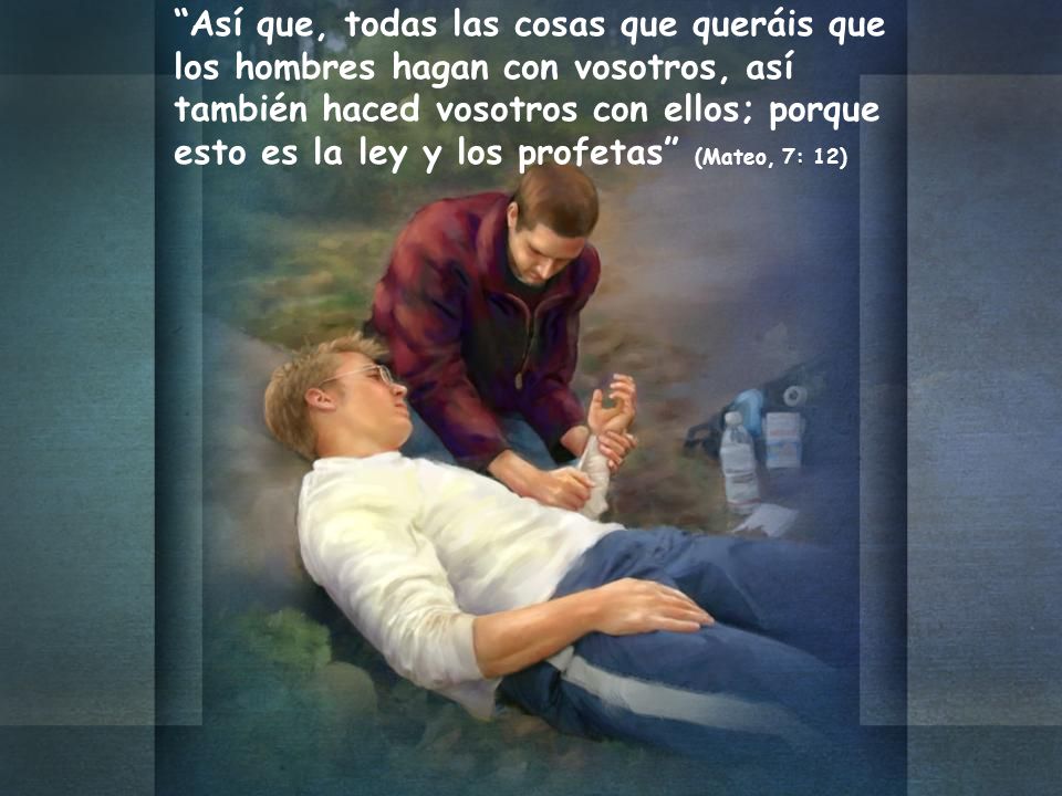 Así que, todas las cosas que queráis que los hombres hagan con vosotros, así también haced vosotros con ellos; porque esto es la ley y los profetas (Mateo, 7: 12)