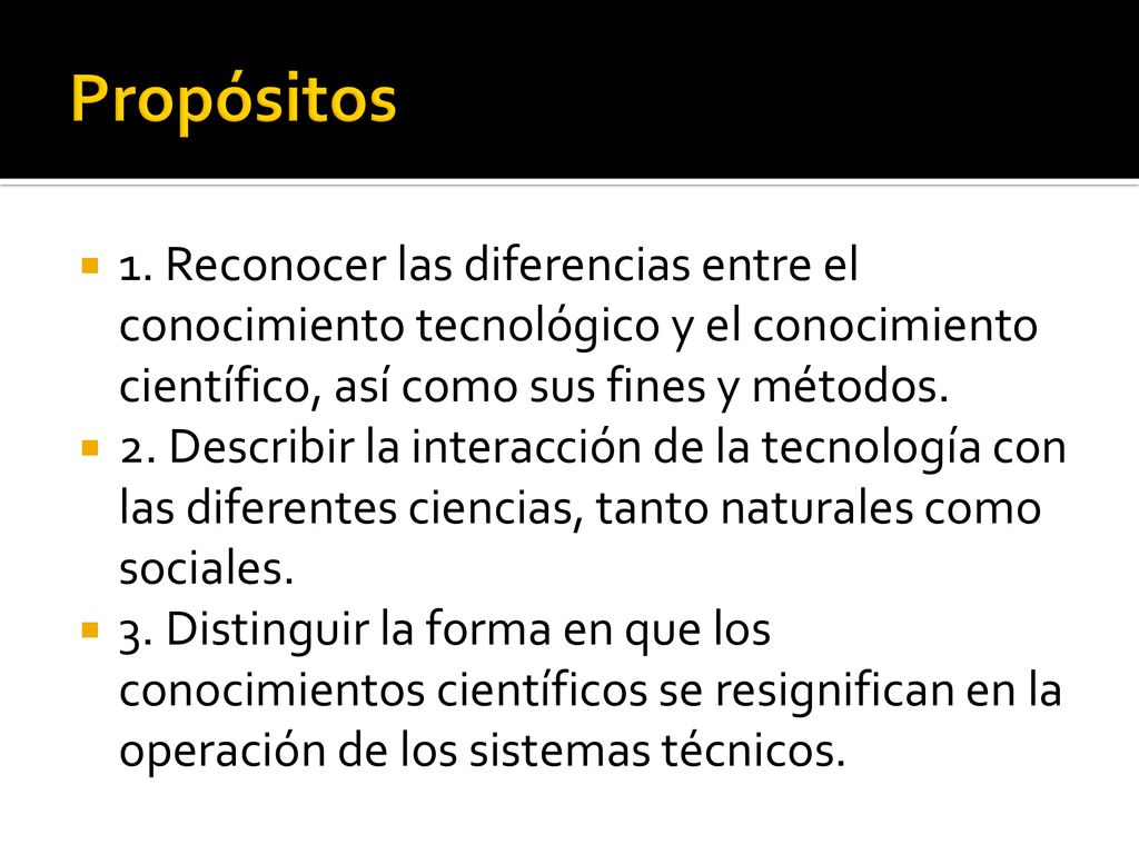 Propósitos 1. Reconocer las diferencias entre el conocimiento tecnológico y el conocimiento científico, así como sus fines y métodos.
