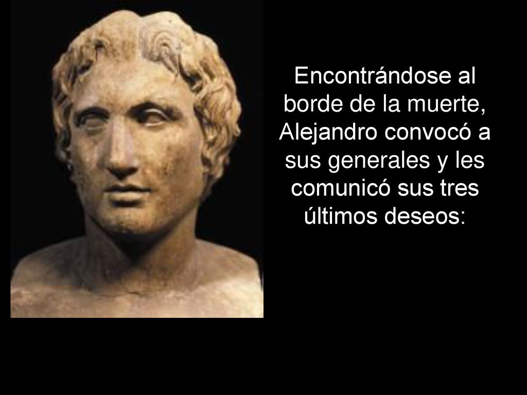 Encontrándose al borde de la muerte, Alejandro convocó a sus generales y les comunicó sus tres últimos deseos: