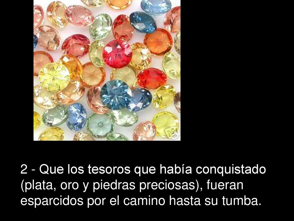 2 - Que los tesoros que había conquistado (plata, oro y piedras preciosas), fueran esparcidos por el camino hasta su tumba.