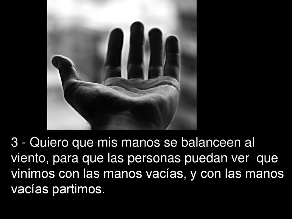3 - Quiero que mis manos se balanceen al viento, para que las personas puedan ver que vinimos con las manos vacías, y con las manos vacías partimos.