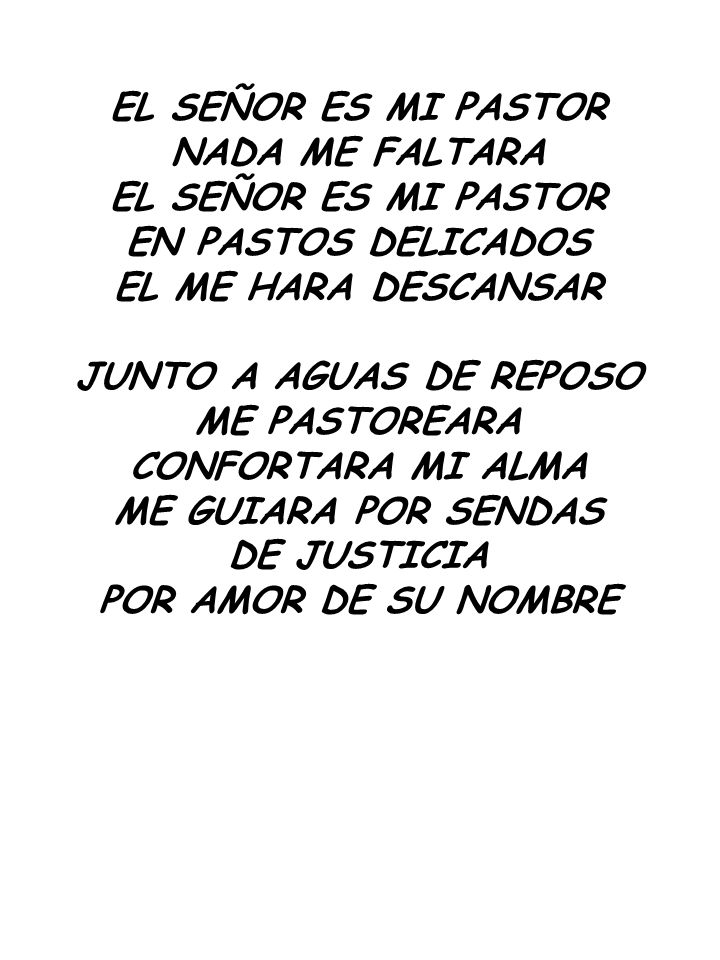 EL SEÑOR ES MI PASTOR NADA ME FALTARA. EN PASTOS DELICADOS. EL ME HARA DESCANSAR. JUNTO A AGUAS DE REPOSO.