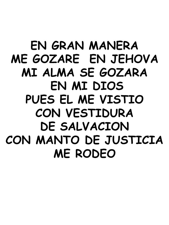 EN GRAN MANERA ME GOZARE EN JEHOVA. MI ALMA SE GOZARA. EN MI DIOS. PUES EL ME VISTIO. CON VESTIDURA.