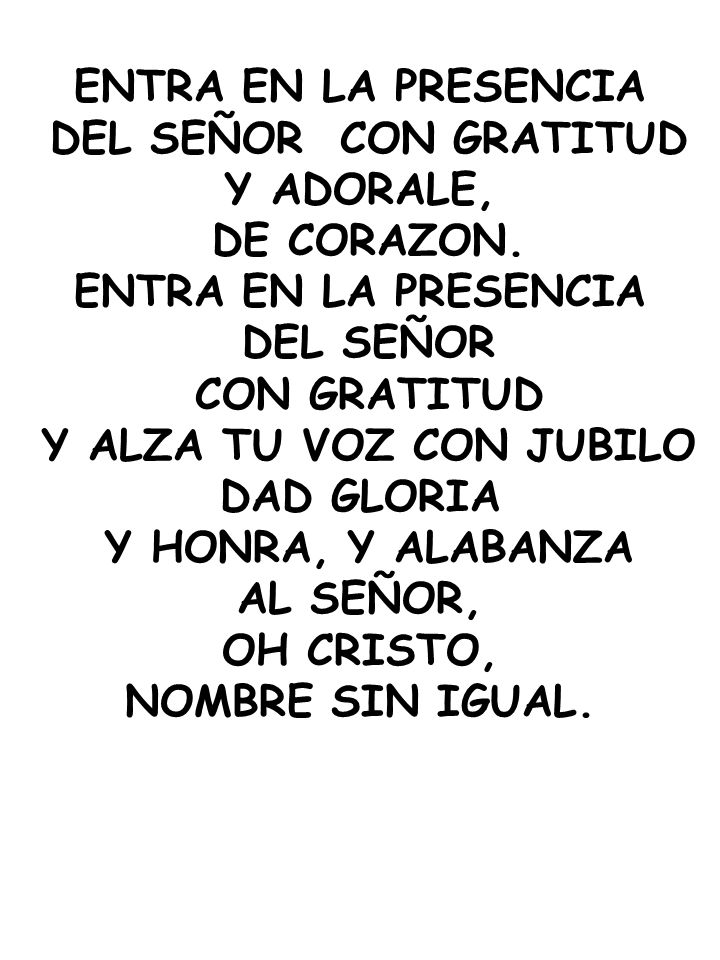 ENTRA EN LA PRESENCIA DEL SEÑOR CON GRATITUD. Y ADORALE, DE CORAZON. DEL SEÑOR. CON GRATITUD. Y ALZA TU VOZ CON JUBILO.