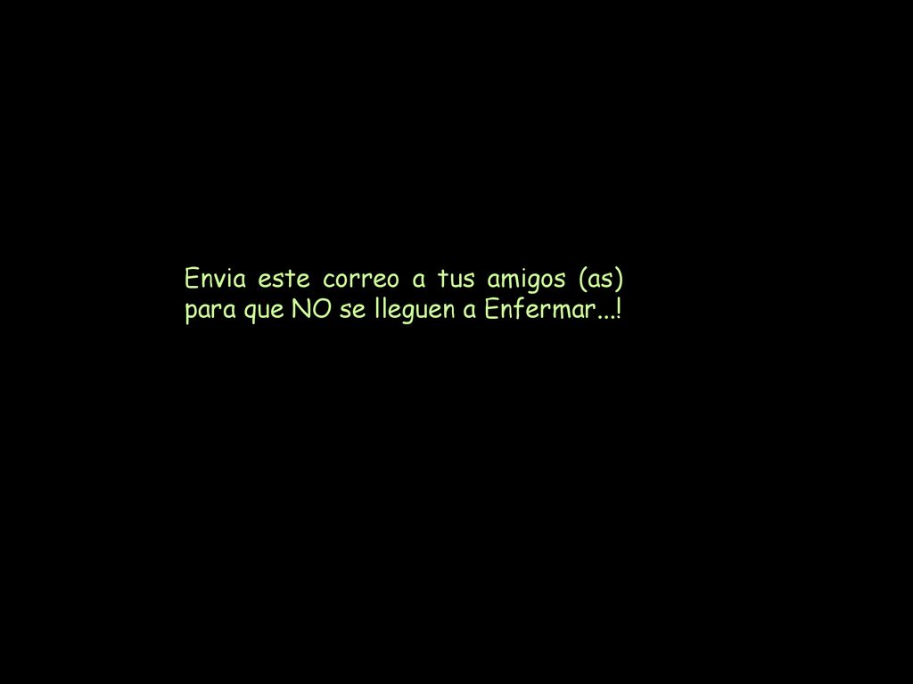 Envia este correo a tus amigos (as) para que NO se lleguen a Enfermar...!