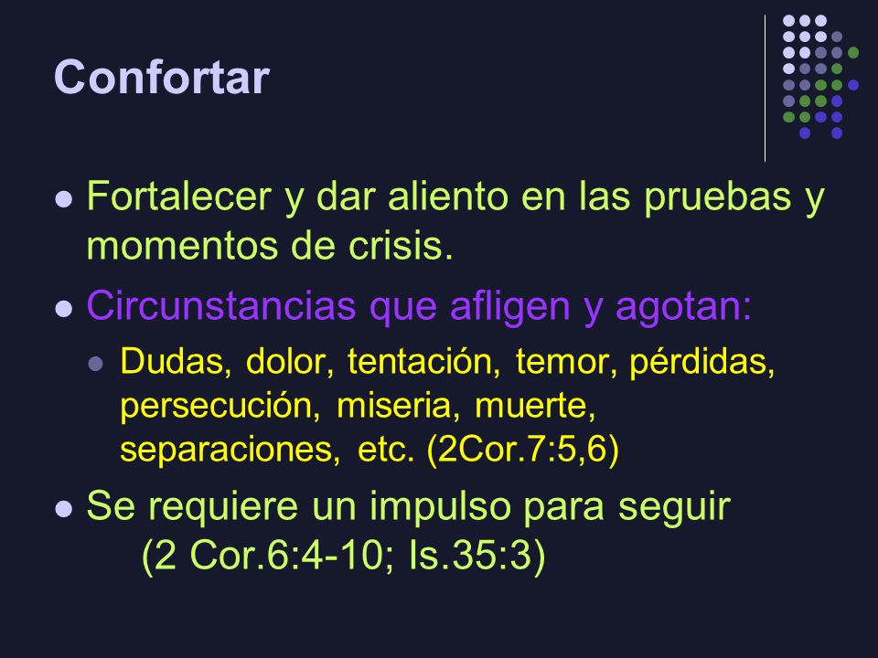 Confortar Fortalecer y dar aliento en las pruebas y momentos de crisis. Circunstancias que afligen y agotan: