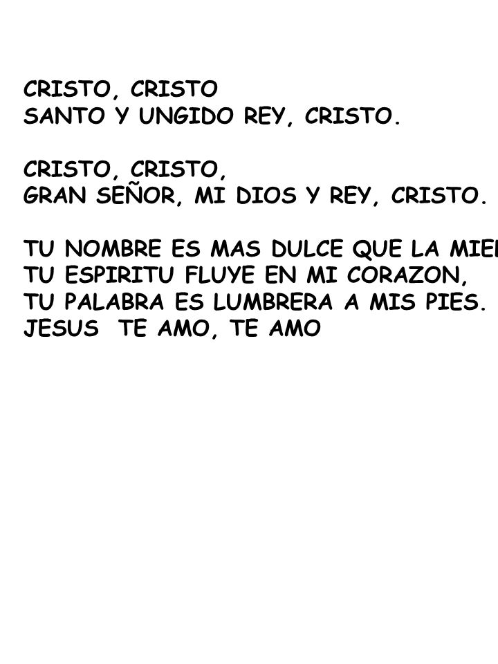 CRISTO, CRISTO SANTO Y UNGIDO REY, CRISTO. CRISTO, CRISTO, GRAN SEÑOR, MI DIOS Y REY, CRISTO. TU NOMBRE ES MAS DULCE QUE LA MIEL,