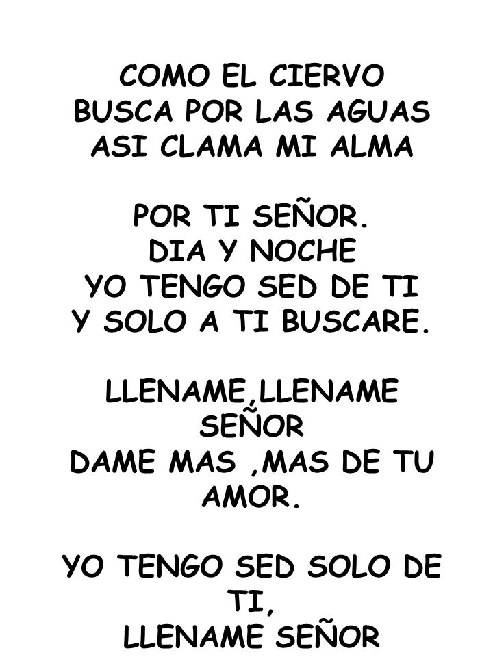 COMO EL CIERVO BUSCA POR LAS AGUAS. ASI CLAMA MI ALMA. POR TI SEÑOR. DIA Y NOCHE. YO TENGO SED DE TI.