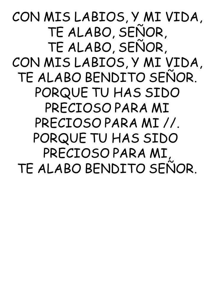 CON MIS LABIOS, Y MI VIDA, TE ALABO, SEÑOR, TE ALABO BENDITO SEÑOR. PORQUE TU HAS SIDO. PRECIOSO PARA MI.