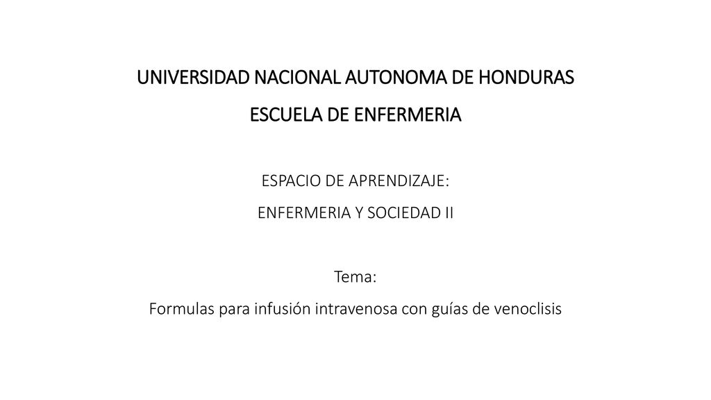 UNIVERSIDAD NACIONAL AUTONOMA DE HONDURAS ESCUELA DE ENFERMERIA ESPACIO DE APRENDIZAJE: ENFERMERIA Y SOCIEDAD II Tema: Formulas para infusión intravenosa con guías de venoclisis