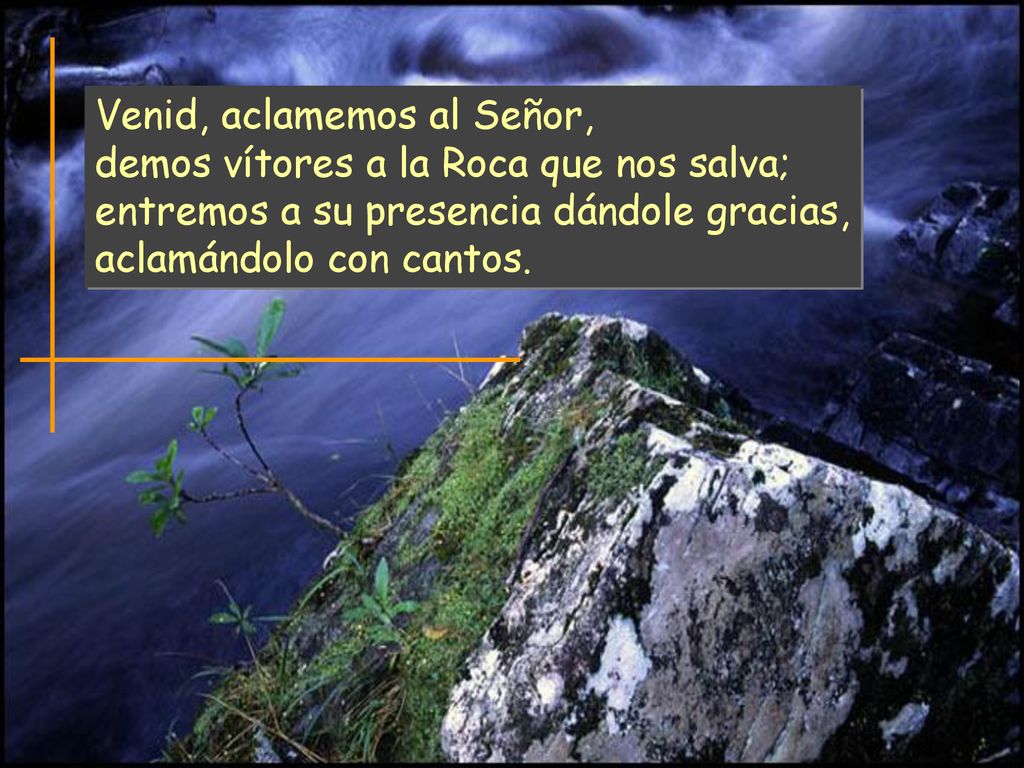 Venid, aclamemos al Señor, demos vítores a la Roca que nos salva; entremos a su presencia dándole gracias, aclamándolo con cantos.
