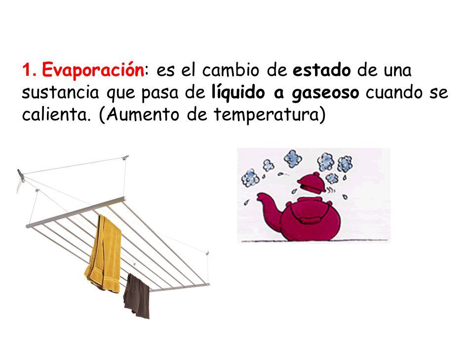 1. Evaporación: es el cambio de estado de una sustancia que pasa de líquido a gaseoso cuando se calienta. (Aumento de temperatura)