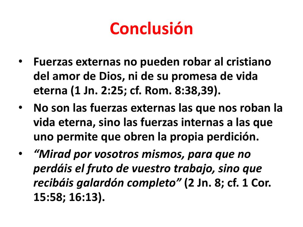 Conclusión Fuerzas externas no pueden robar al cristiano del amor de Dios, ni de su promesa de vida eterna (1 Jn. 2:25; cf. Rom. 8:38,39).