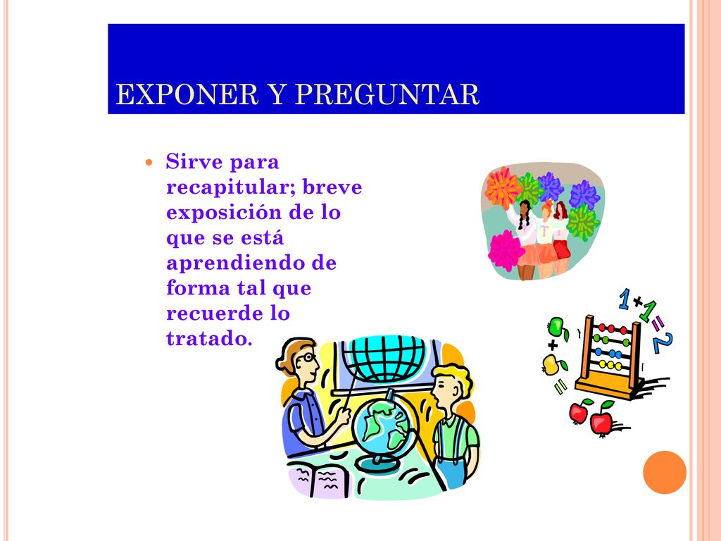EXPONER Y PREGUNTAR Sirve para recapitular; breve exposición de lo que se está aprendiendo de forma tal que recuerde lo tratado.