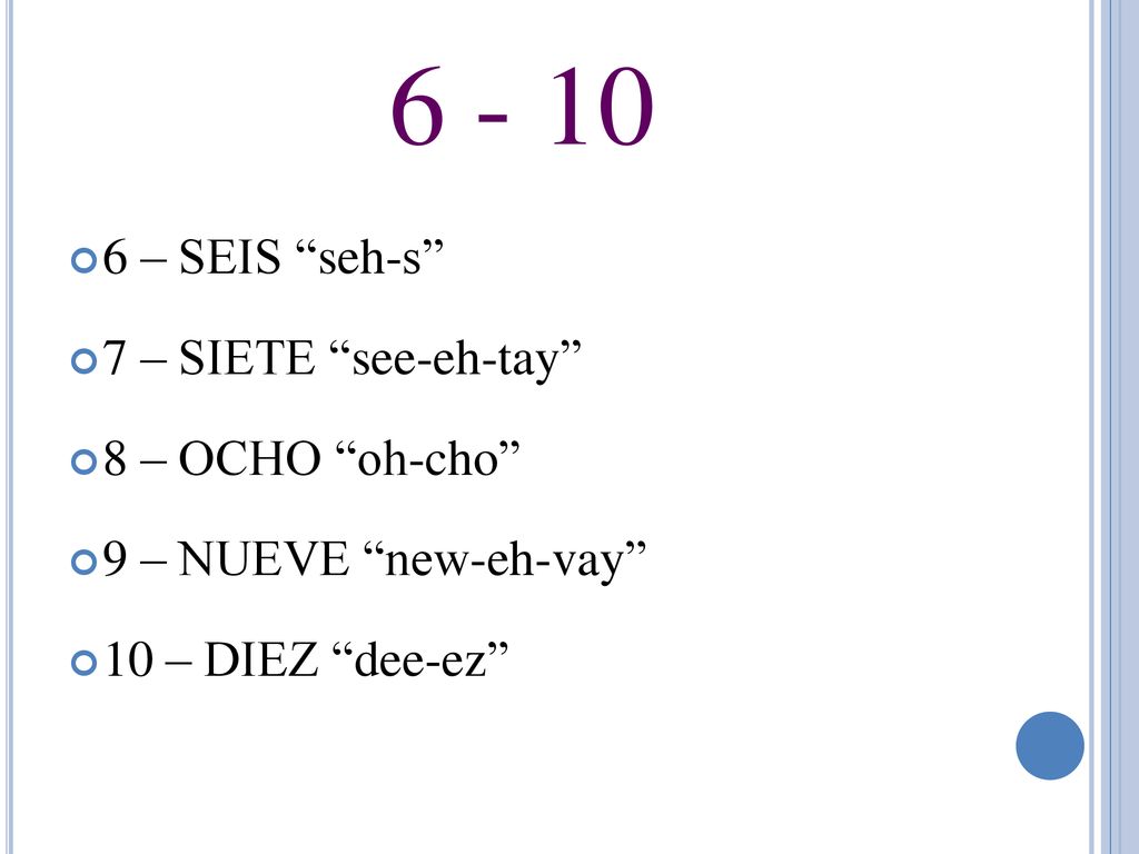 – SEIS seh-s 7 – SIETE see-eh-tay 8 – OCHO oh-cho