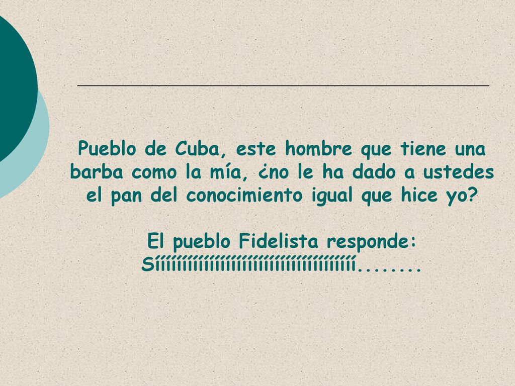 Pueblo de Cuba, este hombre que tiene una barba como la mía, ¿no le ha dado a ustedes el pan del conocimiento igual que hice yo.