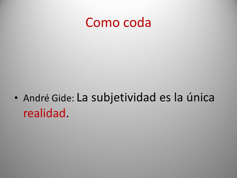 Como coda André Gide: La subjetividad es la única realidad.