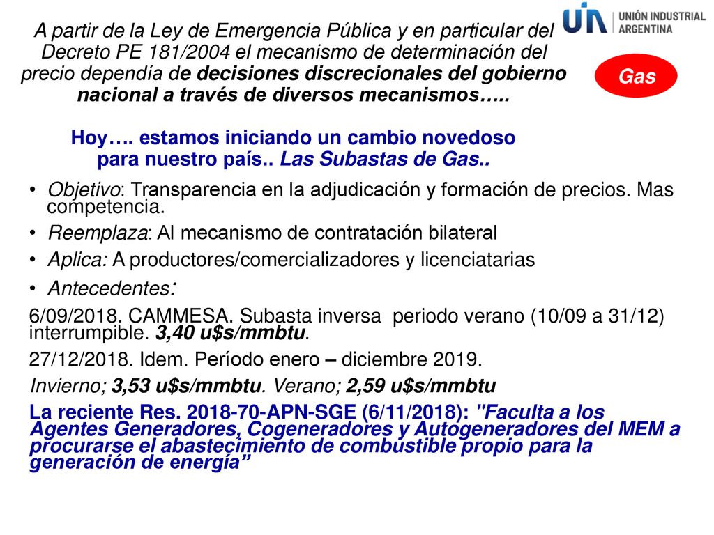 A partir de la Ley de Emergencia Pública y en particular del Decreto PE 181/2004 el mecanismo de determinación del precio dependía de decisiones discrecionales del gobierno nacional a través de diversos mecanismos….. Hoy…. estamos iniciando un cambio novedoso para nuestro país.. Las Subastas de Gas..