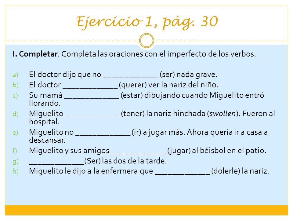 Ejercicio 1, pág. 30 I. Completar. Completa las oraciones con el imperfecto de los verbos. El doctor dijo que no _____________ (ser) nada grave.